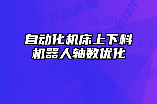 自動化機(jī)床上下料機(jī)器人軸數(shù)優(yōu)化