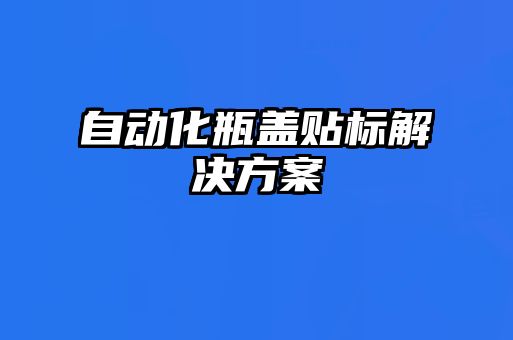 自動化瓶蓋貼標(biāo)解決方案