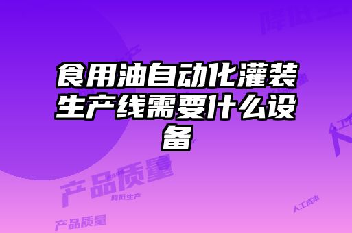 食用油自動(dòng)化灌裝生產(chǎn)線(xiàn)需要什么設(shè)備