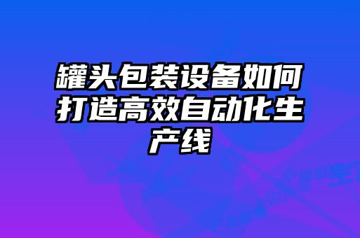 罐頭包裝設(shè)備如何打造高效自動(dòng)化生產(chǎn)線(xiàn)