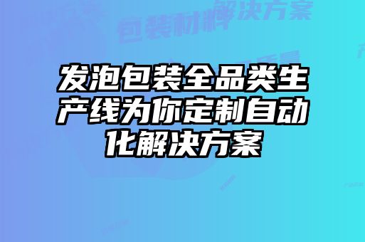 發(fā)泡包裝全品類(lèi)生產(chǎn)線為你定制自動(dòng)化解決方案