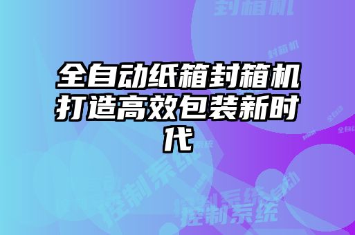 全自動紙箱封箱機(jī)打造高效包裝新時代