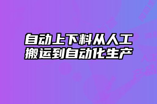 自動上下料從人工搬運(yùn)到自動化生產(chǎn)
