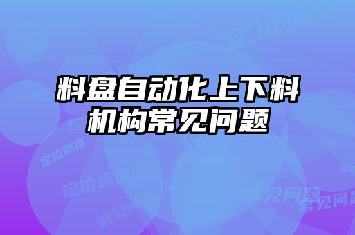 料盤(pán)自動(dòng)化上下料機(jī)構(gòu)常見(jiàn)問(wèn)題