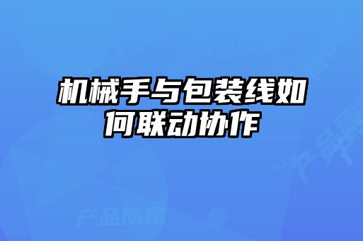 機(jī)械手與包裝線(xiàn)如何聯(lián)動(dòng)協(xié)作