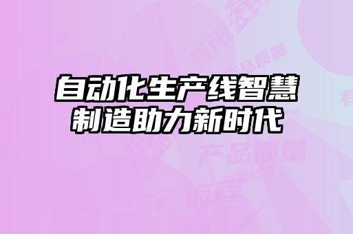 自動化生產(chǎn)線智慧制造助力新時(shí)代