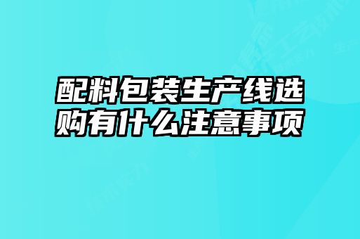 配料包裝生產(chǎn)線(xiàn)選購(gòu)有什么注意事項(xiàng)