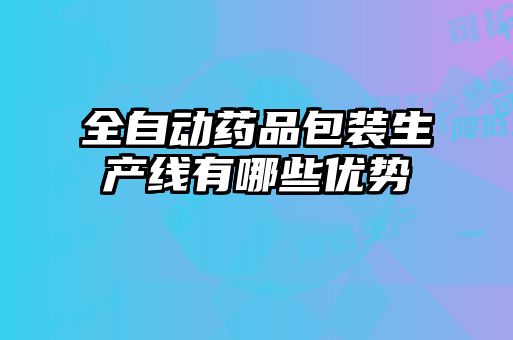 全自動(dòng)藥品包裝生產(chǎn)線有哪些優(yōu)勢