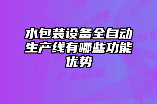 水包裝設備全自動生產線有哪些功能優(yōu)勢