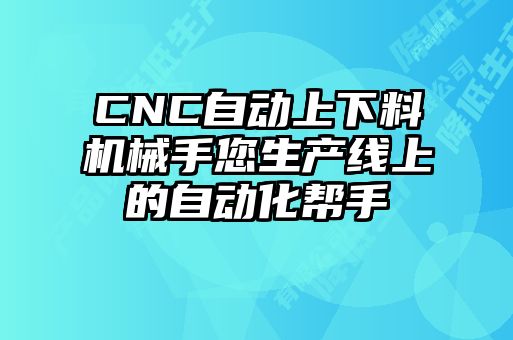 CNC自動上下料機(jī)械手您生產(chǎn)線上的自動化幫手