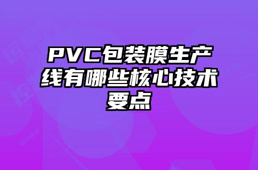 PVC包裝膜生產(chǎn)線有哪些核心技術要點