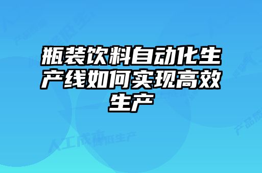 瓶裝飲料自動化生產(chǎn)線如何實現(xiàn)高效生產(chǎn)