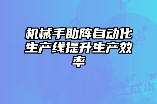 機(jī)械手助陣自動(dòng)化生產(chǎn)線(xiàn)提升生產(chǎn)效率