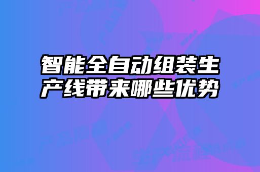 智能全自動(dòng)組裝生產(chǎn)線(xiàn)帶來(lái)哪些優(yōu)勢(shì)