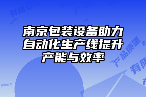 南京包裝設(shè)備助力自動(dòng)化生產(chǎn)線(xiàn)提升產(chǎn)能與效率
