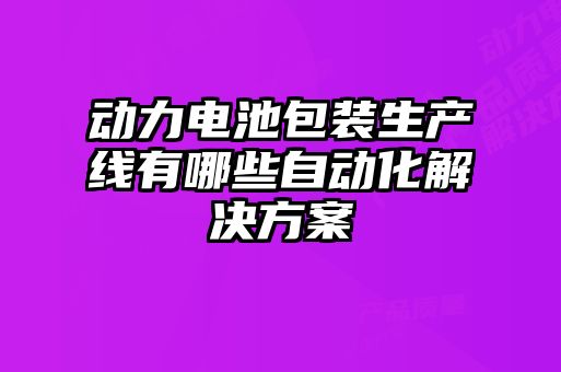 動力電池包裝生產線有哪些自動化解決方案