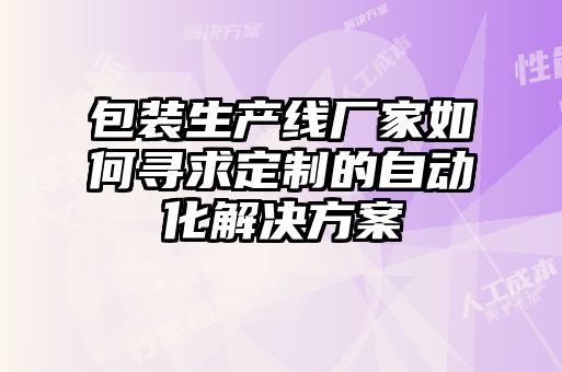 包裝生產(chǎn)線(xiàn)廠家如何尋求定制的自動(dòng)化解決方案