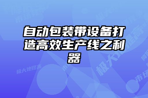 自動包裝帶設(shè)備打造高效生產(chǎn)線之利器