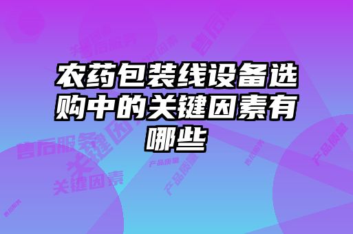 農(nóng)藥包裝線(xiàn)設(shè)備選購(gòu)中的關(guān)鍵因素有哪些