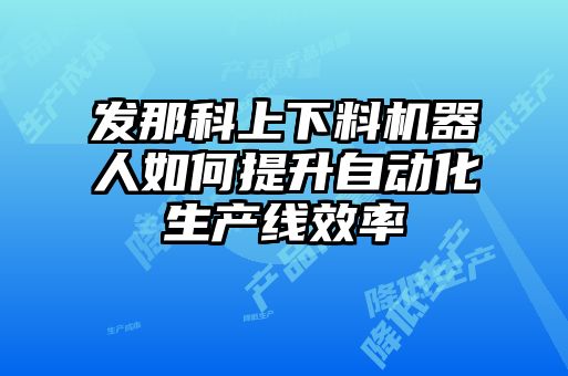發(fā)那科上下料機(jī)器人如何提升自動(dòng)化生產(chǎn)線(xiàn)效率