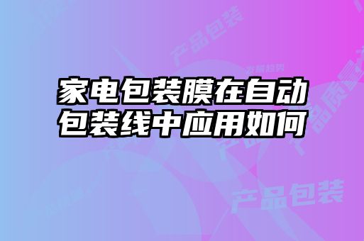 家電包裝膜在自動(dòng)包裝線(xiàn)中應(yīng)用如何