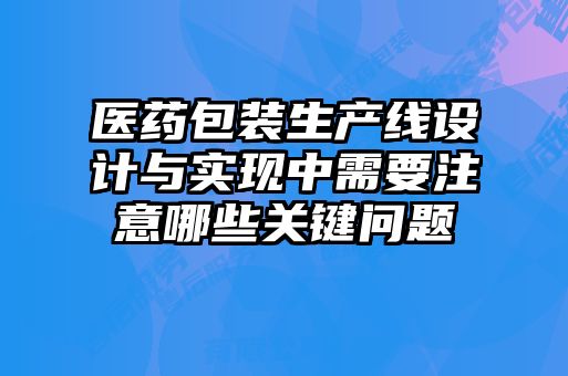 醫(yī)藥包裝生產(chǎn)線設(shè)計(jì)與實(shí)現(xiàn)中需要注意哪些關(guān)鍵問題