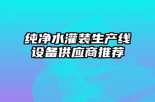 純凈水灌裝生產(chǎn)線設(shè)備供應商推薦