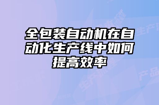 全包裝自動(dòng)機(jī)在自動(dòng)化生產(chǎn)線(xiàn)中如何提高效率