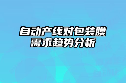 自動(dòng)產(chǎn)線對包裝膜需求趨勢分析