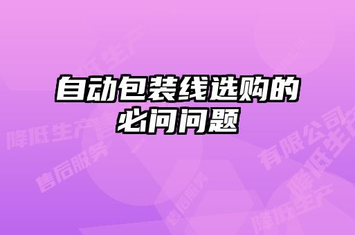 自動(dòng)包裝線(xiàn)選購(gòu)的必問(wèn)問(wèn)題