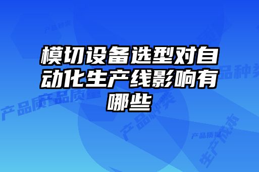 模切設(shè)備選型對(duì)自動(dòng)化生產(chǎn)線(xiàn)影響有哪些