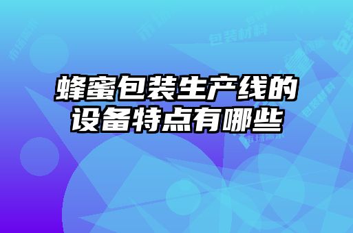 蜂蜜包裝生產(chǎn)線(xiàn)的設(shè)備特點(diǎn)有哪些