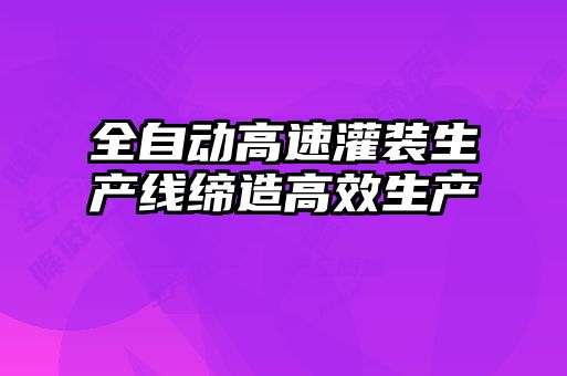 全自動(dòng)高速灌裝生產(chǎn)線(xiàn)締造高效生產(chǎn)