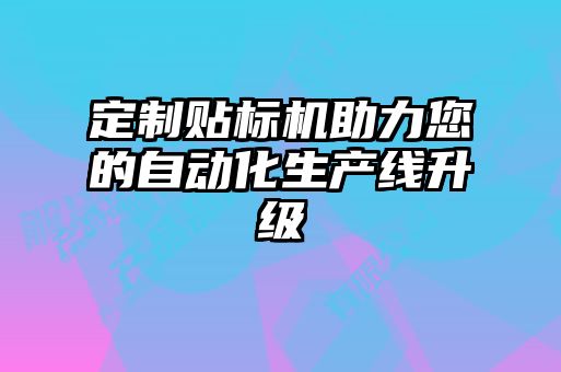 定制貼標(biāo)機(jī)助力您的自動(dòng)化生產(chǎn)線(xiàn)升級(jí)
