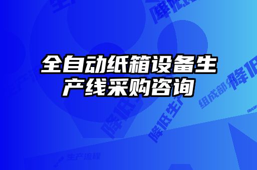 全自動(dòng)紙箱設(shè)備生產(chǎn)線采購(gòu)咨詢(xún)