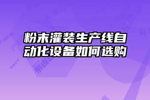 粉末灌裝生產線自動化設備如何選購
