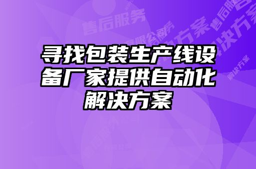 尋找包裝生產(chǎn)線(xiàn)設(shè)備廠家提供自動(dòng)化解決方案