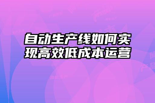 自動生產線如何實現(xiàn)高效低成本運營