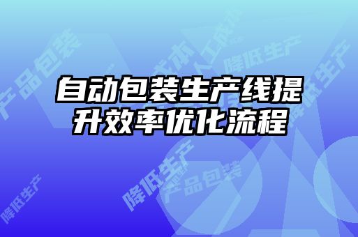 自動(dòng)包裝生產(chǎn)線提升效率優(yōu)化流程