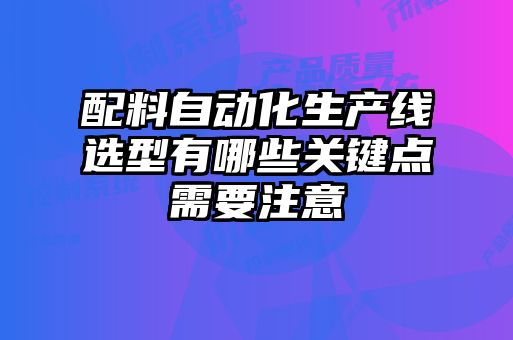 配料自動化生產(chǎn)線選型有哪些關(guān)鍵點(diǎn)需要注意