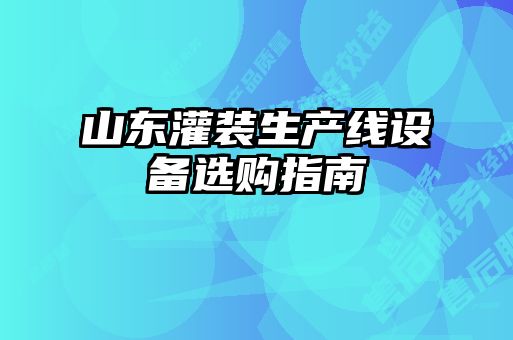 山東灌裝生產(chǎn)線設備選購指南