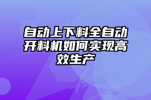 自動(dòng)上下料全自動(dòng)開(kāi)料機(jī)如何實(shí)現(xiàn)高效生產(chǎn)
