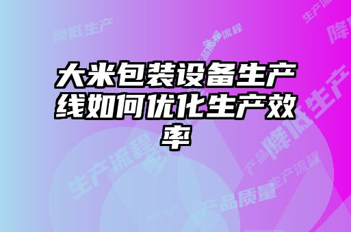 大米包裝設備生產(chǎn)線如何優(yōu)化生產(chǎn)效率