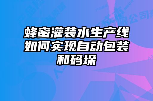 蜂蜜灌裝水生產線如何實現(xiàn)自動包裝和碼垛