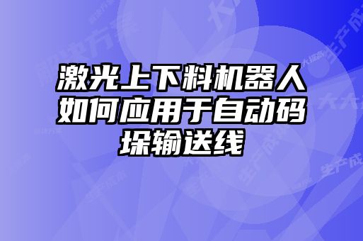 激光上下料機(jī)器人如何應(yīng)用于自動碼垛輸送線