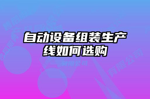 自動(dòng)設(shè)備組裝生產(chǎn)線(xiàn)如何選購(gòu)