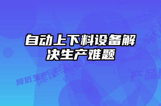 自動上下料設(shè)備解決生產(chǎn)難題