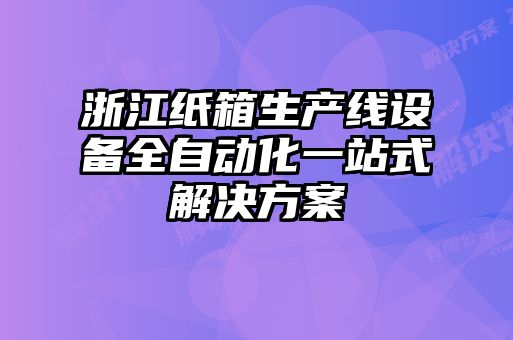 浙江紙箱生產(chǎn)線設備全自動化一站式解決方案