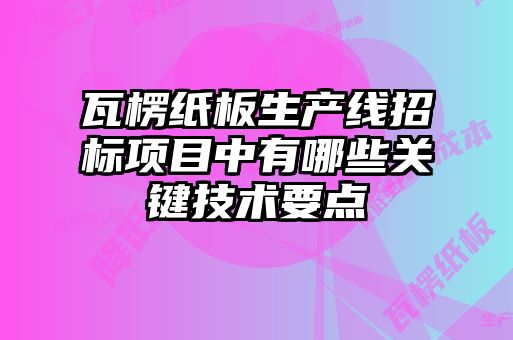 瓦楞紙板生產(chǎn)線招標項目中有哪些關鍵技術要點
